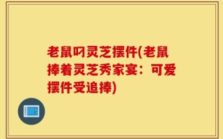 老鼠叼灵芝摆件(老鼠捧着灵芝秀家宴：可爱摆件受追捧)
