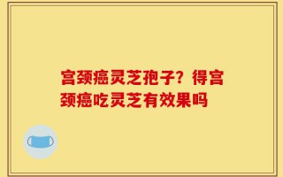 宫颈癌灵芝孢子？得宫颈癌吃灵芝有效果吗