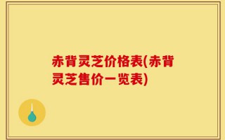赤背灵芝价格表(赤背灵芝售价一览表)