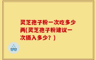 灵芝孢子粉一次吃多少两(灵芝孢子粉建议一次摄入多少？)