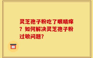 灵芝孢子粉吃了眼睛痒？如何解决灵芝孢子粉过敏问题？