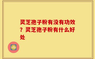 灵芝孢子粉有没有功效？灵芝孢子粉有什么好处