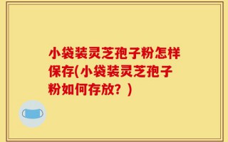 小袋装灵芝孢子粉怎样保存(小袋装灵芝孢子粉如何存放？)