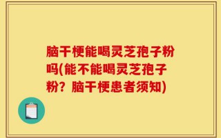 脑干梗能喝灵芝孢子粉吗(能不能喝灵芝孢子粉？脑干梗患者须知)