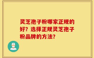 灵芝孢子粉哪家正规的好？选择正规灵芝孢子粉品牌的方法？