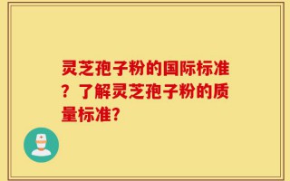 灵芝孢子粉的国际标准？了解灵芝孢子粉的质量标准？