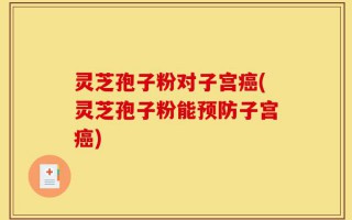 灵芝孢子粉对子宫癌(灵芝孢子粉能预防子宫癌)