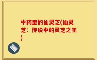 中药里的仙灵芝(仙灵芝：传说中的灵芝之王)