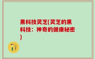 黑科技灵芝(灵芝的黑科技：神奇的健康秘密)