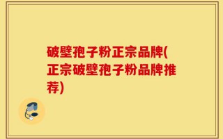 破壁孢子粉正宗品牌(正宗破壁孢子粉品牌推荐)