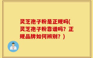 灵芝孢子粉是正规吗(灵芝孢子粉靠谱吗？正规品牌如何辨别？)