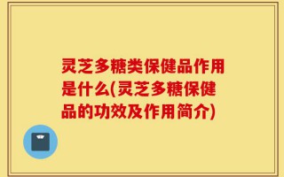 灵芝多糖类保健品作用是什么(灵芝多糖保健品的功效及作用简介)