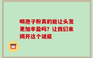 喝孢子粉真的能让头发更加丰盈吗？让我们来揭开这个谜底