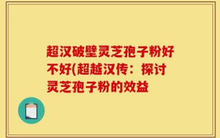 超汉破壁灵芝孢子粉好不好(超越汉传：探讨灵芝孢子粉的效益