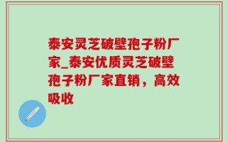 泰安灵芝破壁孢子粉厂家_泰安优质灵芝破壁孢子粉厂家直销，高效吸收