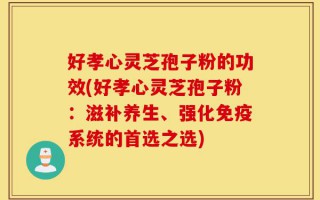 好孝心灵芝孢子粉的功效(好孝心灵芝孢子粉：滋补养生、强化免疫系统的首选之选)