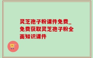灵芝孢子粉课件免费_免费获取灵芝孢子粉全面知识课件