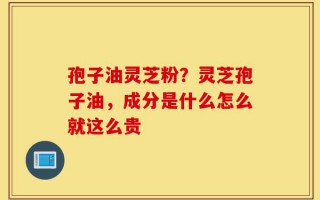 孢子油灵芝粉？灵芝孢子油，成分是什么怎么就这么贵