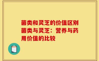 菌类和灵芝的价值区别菌类与灵芝：营养与药用价值的比较