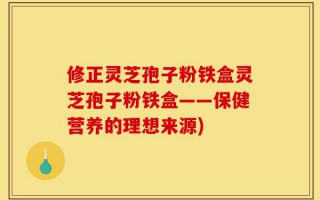 修正灵芝孢子粉铁盒灵芝孢子粉铁盒——保健营养的理想来源)
