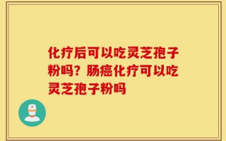 化疗后可以吃灵芝孢子粉吗？肠癌化疗可以吃灵芝孢子粉吗