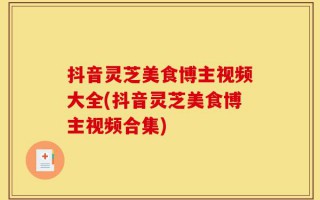 抖音灵芝美食博主视频大全(抖音灵芝美食博主视频合集)