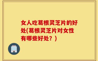 女人吃葛根灵芝片的好处(葛根灵芝片对女性有哪些好处？)