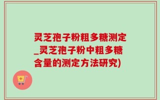 灵芝孢子粉粗多糖测定_灵芝孢子粉中粗多糖含量的测定方法研究)