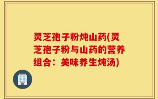 灵芝孢子粉炖山药(灵芝孢子粉与山药的营养组合：美味养生炖汤)