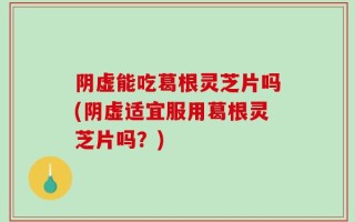 阴虚能吃葛根灵芝片吗(阴虚适宜服用葛根灵芝片吗？)
