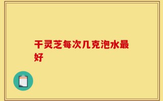 干灵芝每次几克泡水最好
