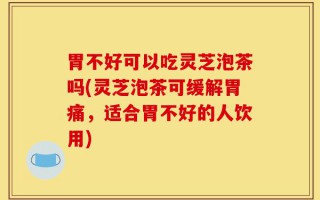 胃不好可以吃灵芝泡茶吗(灵芝泡茶可缓解胃痛，适合胃不好的人饮用)