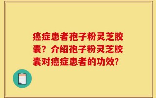 癌症患者孢子粉灵芝胶囊？介绍孢子粉灵芝胶囊对癌症患者的功效？