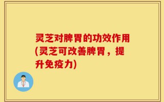 灵芝对脾胃的功效作用(灵芝可改善脾胃，提升免疫力)