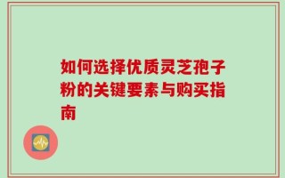 如何选择优质灵芝孢子粉的关键要素与购买指南