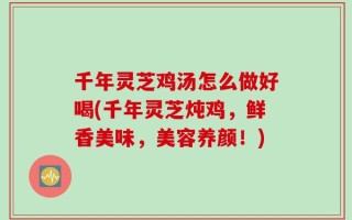 千年灵芝鸡汤怎么做好喝(千年灵芝炖鸡，鲜香美味，美容养颜！)