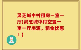 灵芝城中村租房一室一厅(灵芝城中村空置一室一厅房源，租金优惠！)