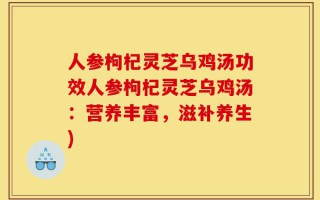 人参枸杞灵芝乌鸡汤功效人参枸杞灵芝乌鸡汤：营养丰富，滋补养生)
