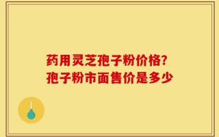 药用灵芝孢子粉价格？孢子粉市面售价是多少