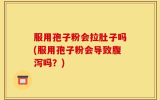 服用孢子粉会拉肚子吗(服用孢子粉会导致腹泻吗？)
