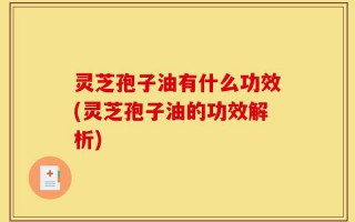 灵芝孢子油有什么功效(灵芝孢子油的功效解析)