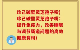 珍己破壁灵芝孢子粉(珍己破壁灵芝孢子粉：提升免疫力，改善睡眠与调节肠道问题的高效健康食材)