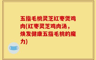 五指毛桃灵芝红枣煲鸡肉(红枣灵芝鸡肉汤，焕发健康五指毛桃的魔力)