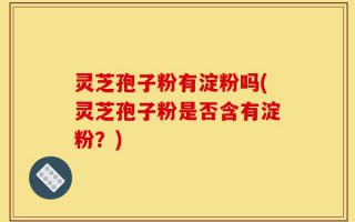 灵芝孢子粉有淀粉吗(灵芝孢子粉是否含有淀粉？)