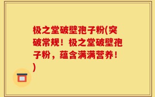 极之堂破壁孢子粉(突破常规！极之堂破壁孢子粉，蕴含满满营养！)