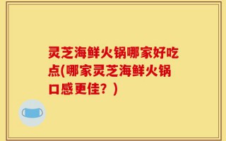 灵芝海鲜火锅哪家好吃点(哪家灵芝海鲜火锅口感更佳？)