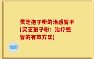 灵芝孢子粉的治感冒不(灵芝孢子粉：治疗感冒的有效方法)