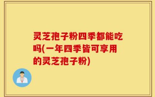 灵芝孢子粉四季都能吃吗(一年四季皆可享用的灵芝孢子粉)