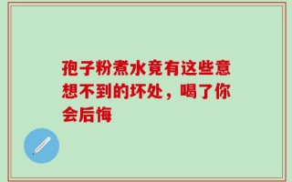 孢子粉煮水竟有这些意想不到的坏处，喝了你会后悔