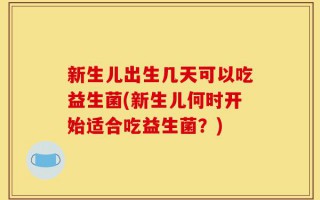 新生儿出生几天可以吃益生菌(新生儿何时开始适合吃益生菌？)